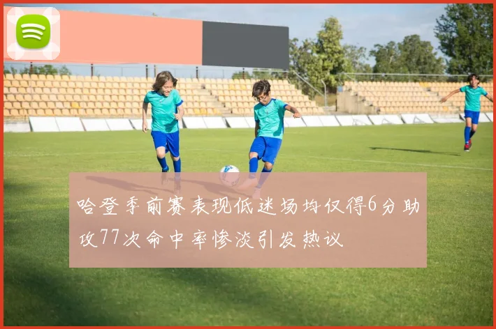 哈登季前赛表现低迷场均仅得6分助攻77次命中率惨淡引发热议
