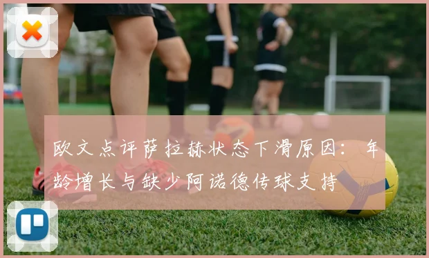 欧文点评萨拉赫状态下滑原因：年龄增长与缺少阿诺德传球支持