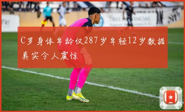 C罗身体年龄仅287岁年轻12岁数据真实令人震惊