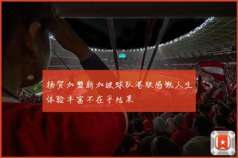 杨贺加盟新加坡球队港联感慨人生体验丰富不在乎结果