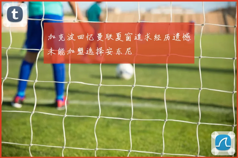 加克波回忆曼联夏窗追求经历遗憾未能加盟选择安东尼