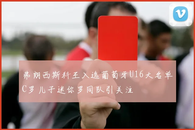 弗朗西斯科王入选葡萄牙U16大名单C罗儿子迷你罗同队引关注