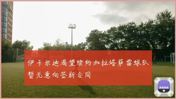 伊卡尔迪渴望续约加拉塔萨雷球队暂无意向签新合同