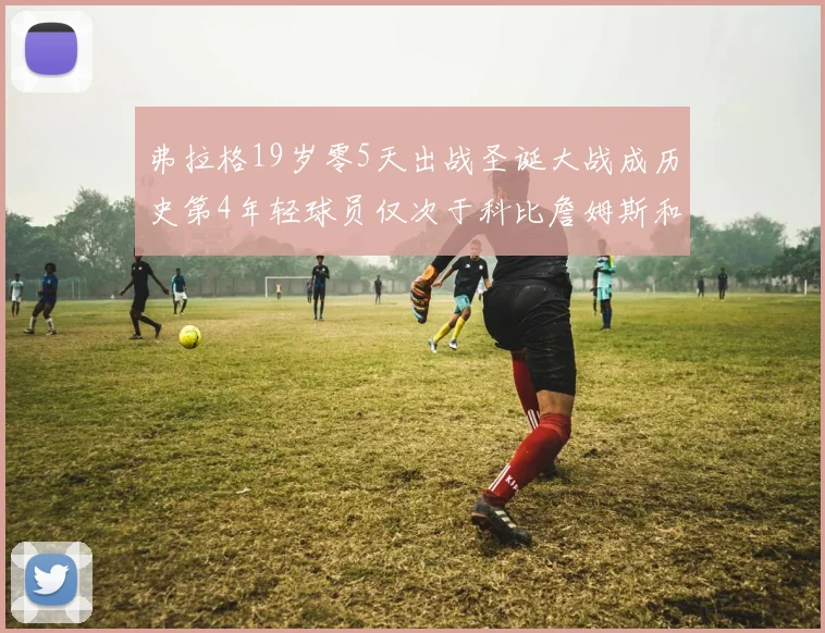 弗拉格19岁零5天出战圣诞大战成历史第4年轻球员仅次于科比詹姆斯和威洛比