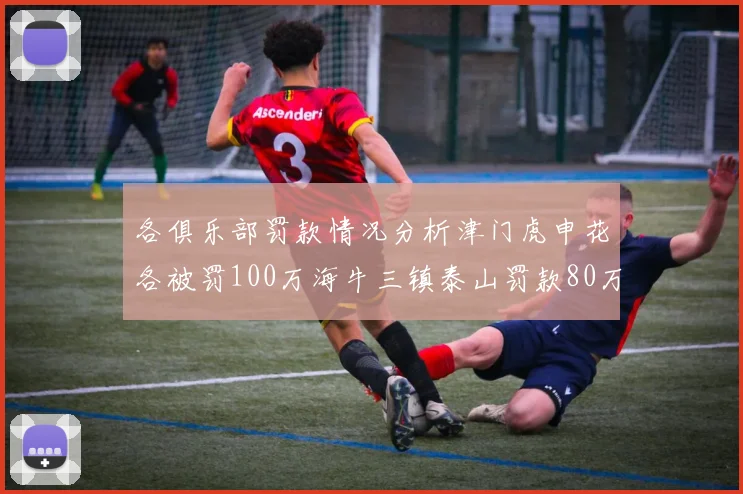 各俱乐部罚款情况分析津门虎申花各被罚100万海牛三镇泰山罚款80万