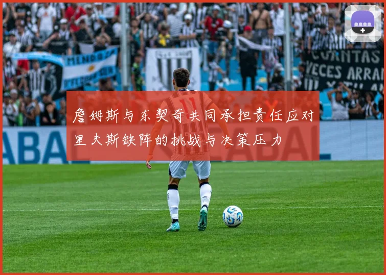 詹姆斯与东契奇共同承担责任应对里夫斯缺阵的挑战与决策压力