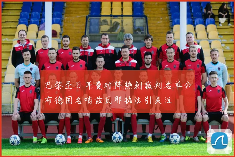 巴黎圣日耳曼对阵热刺裁判名单公布德国名哨兹瓦耶执法引关注