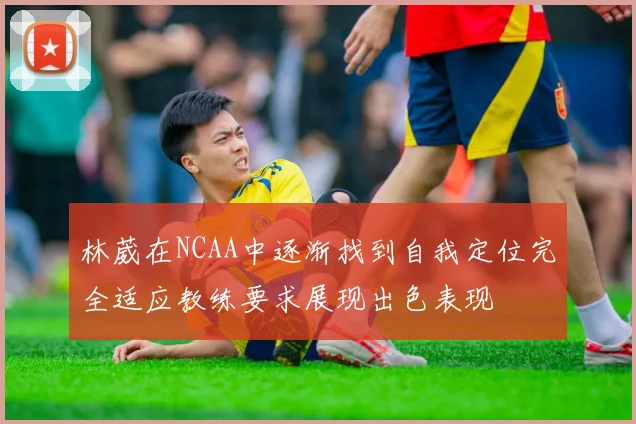 林葳在NCAA中逐渐找到自我定位完全适应教练要求展现出色表现