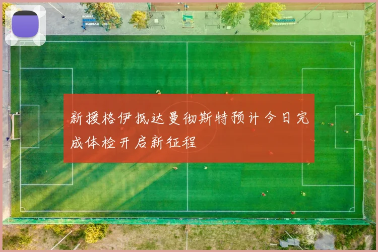 新援格伊抵达曼彻斯特预计今日完成体检开启新征程