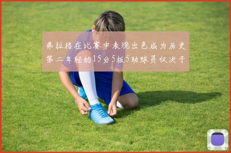 弗拉格在比赛中表现出色成为历史第二年轻的15分5板5助球员仅次于詹姆斯