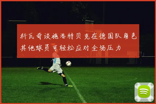 科瓦奇谈施洛特贝克在德国队角色其他球员可轻松应对全场压力