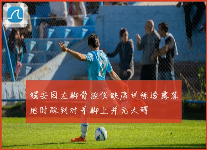 锡安因左脚骨挫伤缺席训练透露落地时踩到对手脚上并无大碍