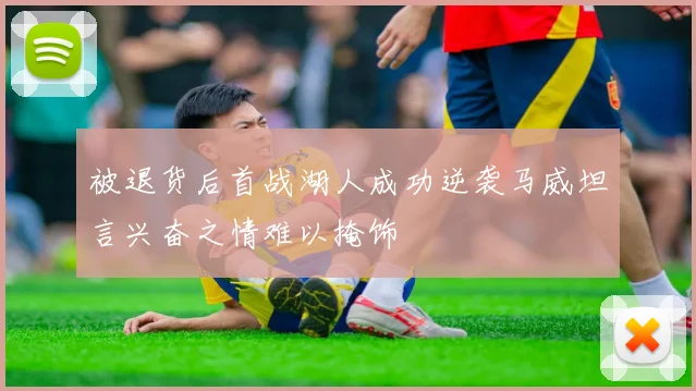 被退货后首战湖人成功逆袭马威坦言兴奋之情难以掩饰