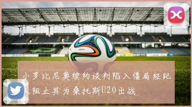小罗比尼奥续约谈判陷入僵局经纪人阻止其为桑托斯U20出战