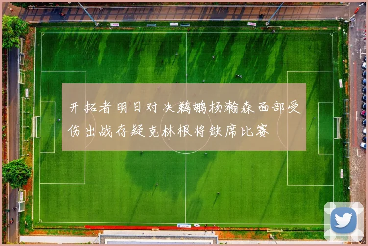 开拓者明日对决鹈鹕杨瀚森面部受伤出战存疑克林根将缺席比赛