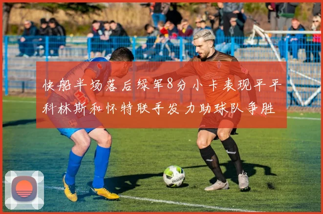 快船半场落后绿军8分小卡表现平平科林斯和怀特联手发力助球队争胜