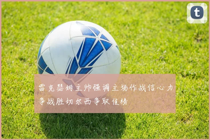 雷克瑟姆主帅强调主场作战信心力争战胜切尔西争取佳绩