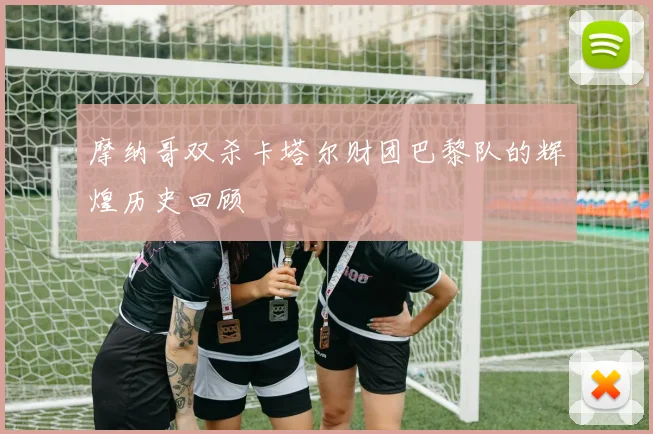 摩纳哥双杀卡塔尔财团巴黎队的辉煌历史回顾