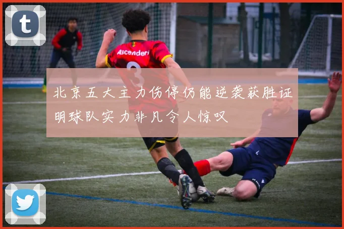 北京五大主力伤停仍能逆袭获胜证明球队实力非凡令人惊叹