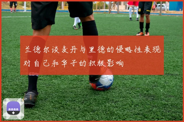 兰德尔谈麦丹与里德的侵略性表现对自己和华子的积极影响