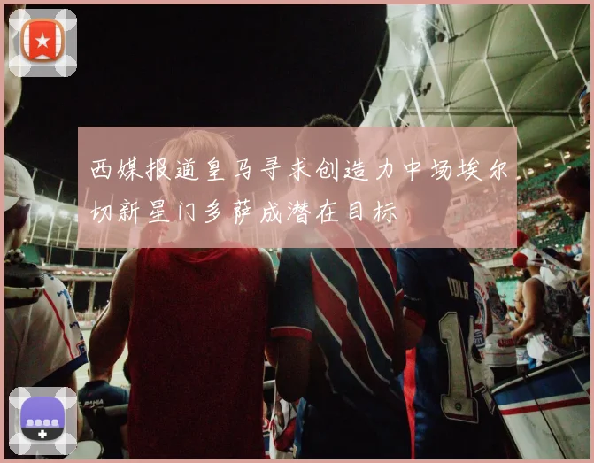 西媒报道皇马寻求创造力中场埃尔切新星门多萨成潜在目标