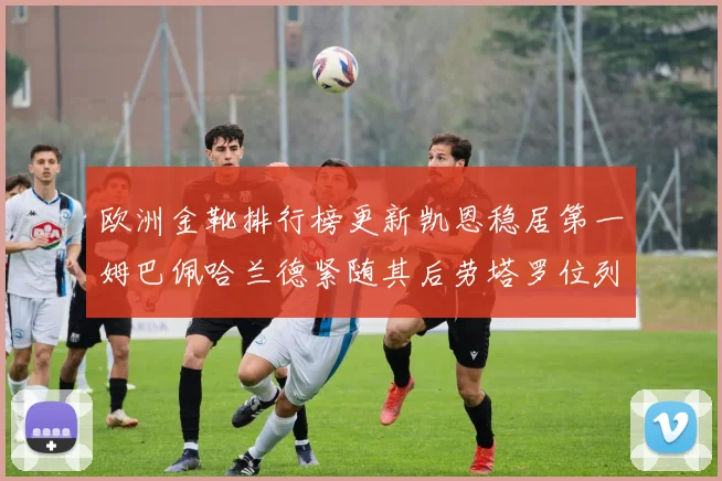 欧洲金靴排行榜更新凯恩稳居第一姆巴佩哈兰德紧随其后劳塔罗位列第十