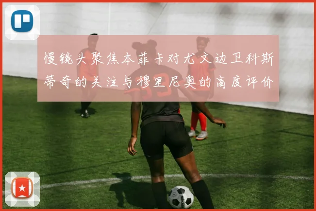 慢镜头聚焦本菲卡对尤文边卫科斯蒂奇的关注与穆里尼奥的高度评价