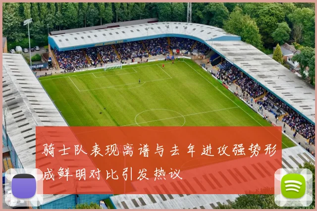 骑士队表现离谱与去年进攻强势形成鲜明对比引发热议