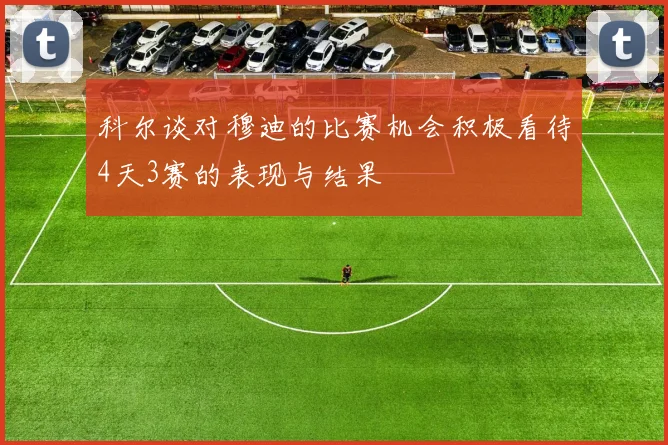 科尔谈对穆迪的比赛机会积极看待4天3赛的表现与结果