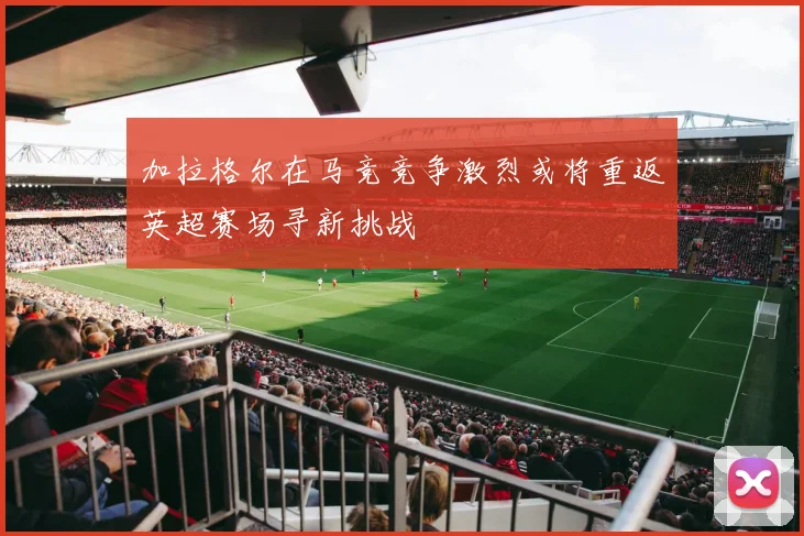 加拉格尔在马竞竞争激烈或将重返英超赛场寻新挑战