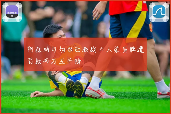 阿森纳与切尔西激战六人染黄牌遭罚款两万五千镑