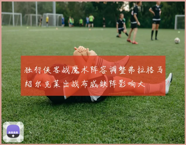 独行侠客战魔术阵容调整弗拉格马绍尔克莱出战布威缺阵影响大