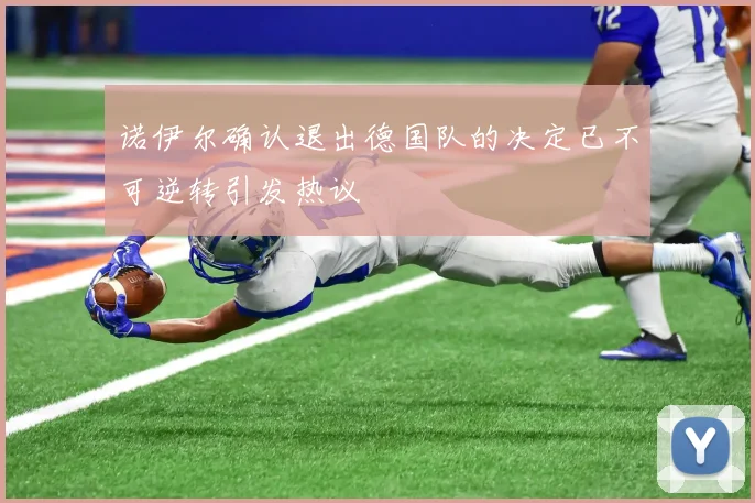 诺伊尔确认退出德国队的决定已不可逆转引发热议
