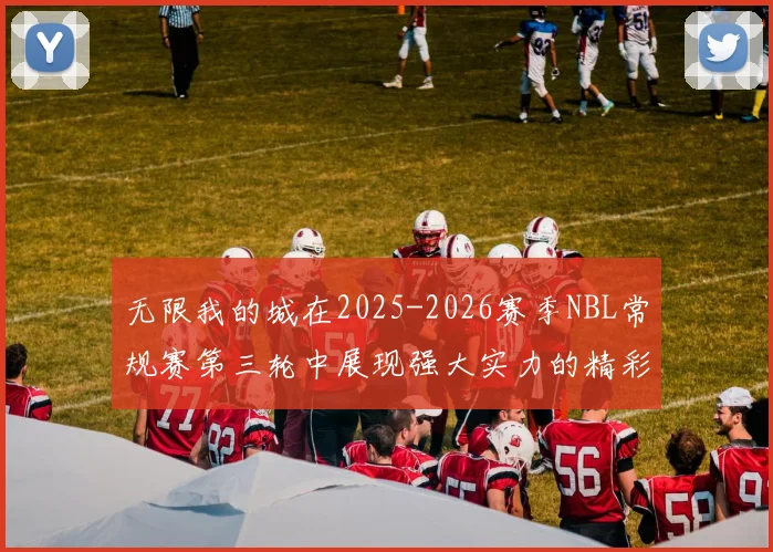 无限我的城在2025-2026赛季NBL常规赛第三轮中展现强大实力的精彩战报