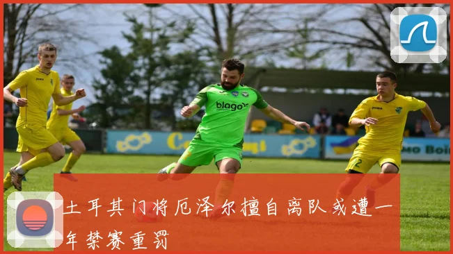 土耳其门将厄泽尔擅自离队或遭一年禁赛重罚