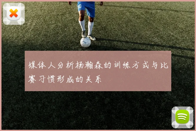 媒体人分析杨瀚森的训练方式与比赛习惯形成的关系