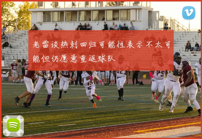 老雷谈热刺回归可能性表示不太可能但仍愿意重返球队