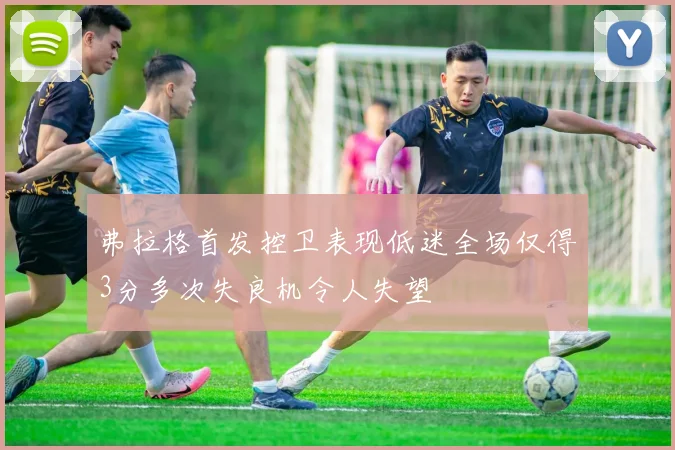 弗拉格首发控卫表现低迷全场仅得3分多次失良机令人失望