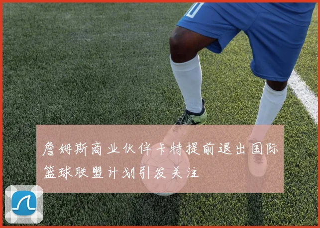 詹姆斯商业伙伴卡特提前退出国际篮球联盟计划引发关注