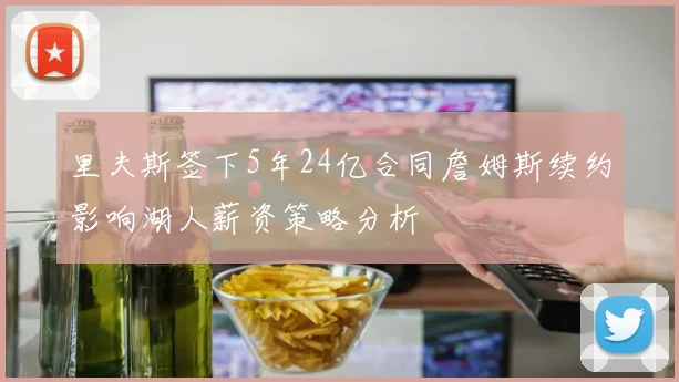 里夫斯签下5年24亿合同詹姆斯续约影响湖人薪资策略分析