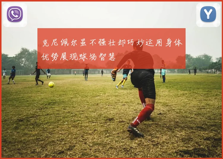 克尼佩尔虽不强壮却巧妙运用身体优势展现球场智慧